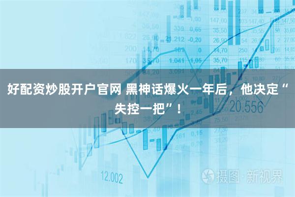 好配资炒股开户官网 黑神话爆火一年后，他决定“失控一把”！