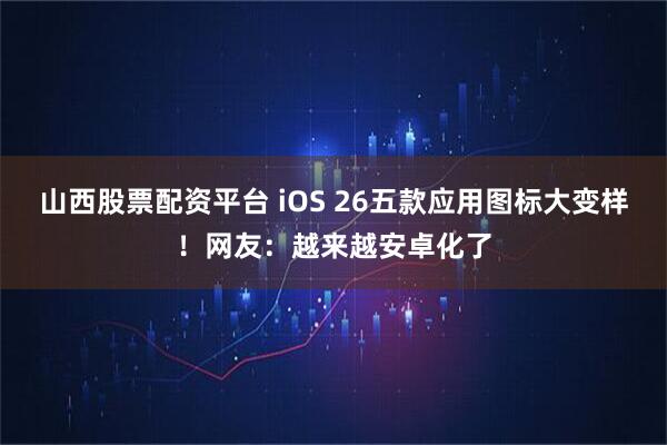 山西股票配资平台 iOS 26五款应用图标大变样！网友：越来越安卓化了