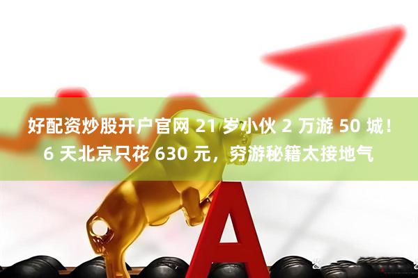 好配资炒股开户官网 21 岁小伙 2 万游 50 城！6 天北京只花 630 元，穷游秘籍太接地气