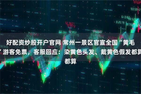 好配资炒股开户官网 常州一景区官宣全国“黄毛”游客免票，客服回应：染黄色头发、戴黄色假发都算