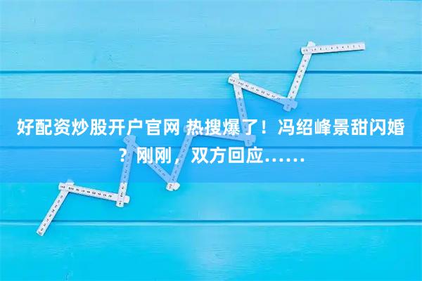 好配资炒股开户官网 热搜爆了！冯绍峰景甜闪婚？刚刚，双方回应……