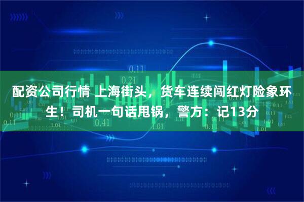 配资公司行情 上海街头，货车连续闯红灯险象环生！司机一句话甩锅，警方：记13分