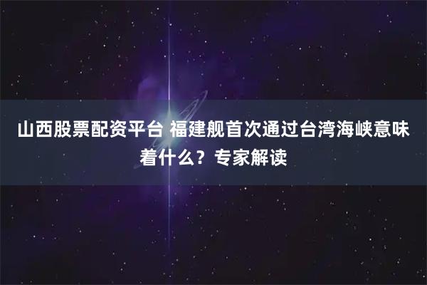 山西股票配资平台 福建舰首次通过台湾海峡意味着什么？专家解读