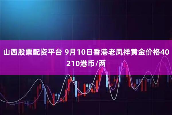 山西股票配资平台 9月10日香港老凤祥黄金价格40210港币/两