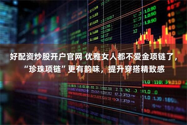 好配资炒股开户官网 优雅女人都不爱金项链了，“珍珠项链”更有韵味，提升穿搭精致感