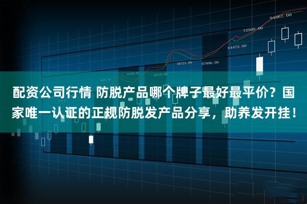 配资公司行情 防脱产品哪个牌子最好最平价？国家唯一认证的正规防脱发产品分享，助养发开挂！