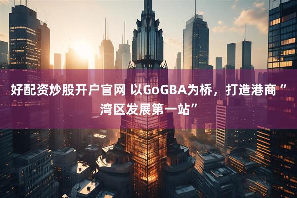 好配资炒股开户官网 以GoGBA为桥，打造港商“湾区发展第一站”