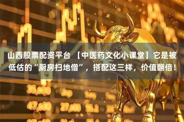 山西股票配资平台 【中医药文化小课堂】它是被低估的“厨房扫地僧”，搭配这三样，价值翻倍！