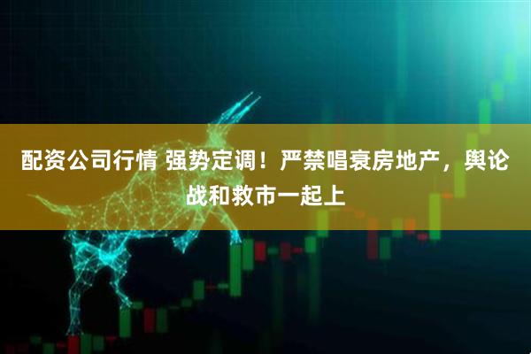 配资公司行情 强势定调！严禁唱衰房地产，舆论战和救市一起上