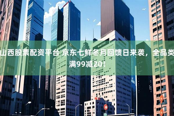 山西股票配资平台 京东七鲜冬月回馈日来袭，全品类满99减20！