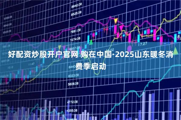 好配资炒股开户官网 购在中国·2025山东暖冬消费季启动