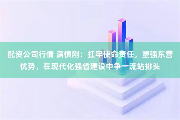 配资公司行情 满慎刚：扛牢使命责任，塑强东营优势，在现代化强省建设中争一流站排头