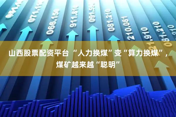山西股票配资平台 “人力换煤”变“算力换煤”，煤矿越来越“聪明”