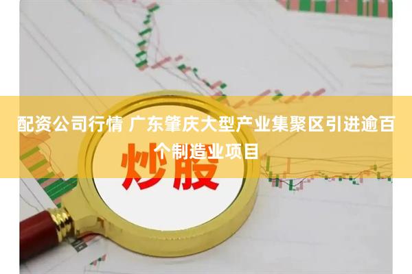 配资公司行情 广东肇庆大型产业集聚区引进逾百个制造业项目