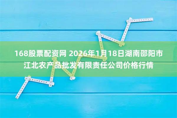 168股票配资网 2026年1月18日湖南邵阳市江北农产品批发有限责任公司价格行情