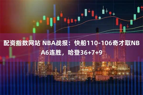 配资指数网站 NBA战报：快船110-106奇才取NBA6连胜，哈登36+7+9
