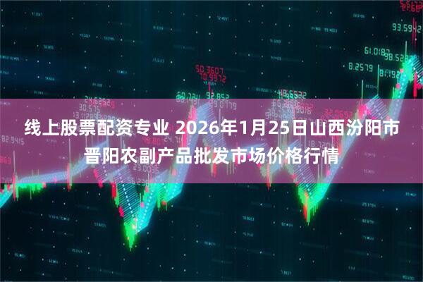 线上股票配资专业 2026年1月25日山西汾阳市晋阳农副产品批发市场价格行情