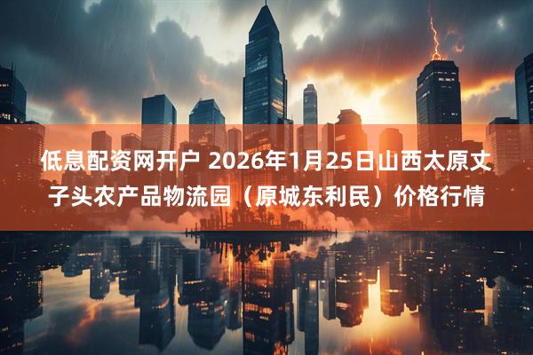 低息配资网开户 2026年1月25日山西太原丈子头农产品物流园（原城东利民）价格行情