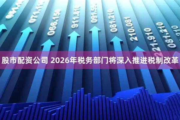 股市配资公司 2026年税务部门将深入推进税制改革