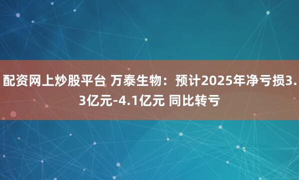 配资网上炒股平台 万泰生物：预计2025年净亏损3.3亿元-4.1亿元 同比转亏