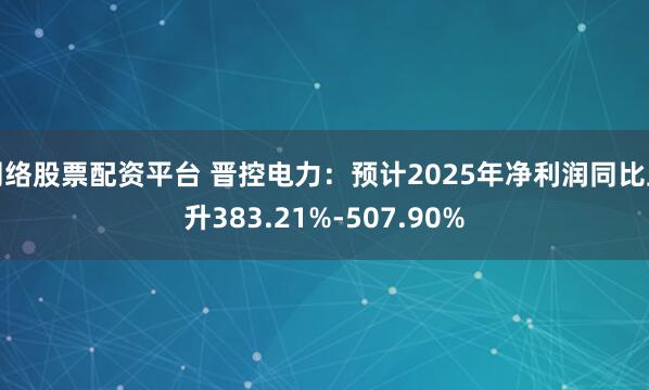 网络股票配资平台 晋控电力：预计2025年净利润同比上升383.21%-507.90%