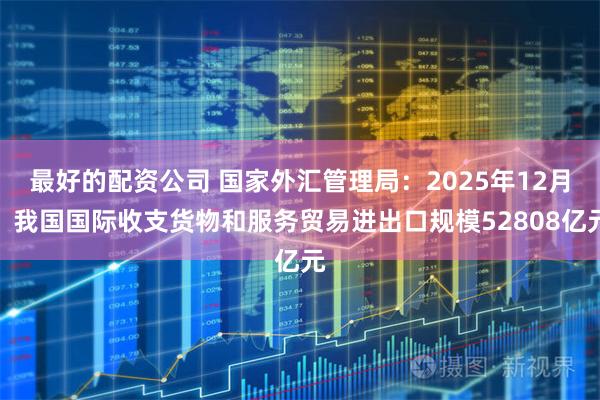 最好的配资公司 国家外汇管理局：2025年12月，我国国际收支货物和服务贸易进出口规模52808亿元