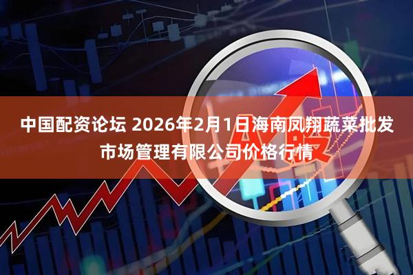 中国配资论坛 2026年2月1日海南凤翔蔬菜批发市场管理有限公司价格行情