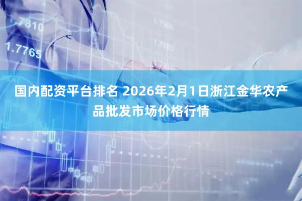 国内配资平台排名 2026年2月1日浙江金华农产品批发市场价格行情