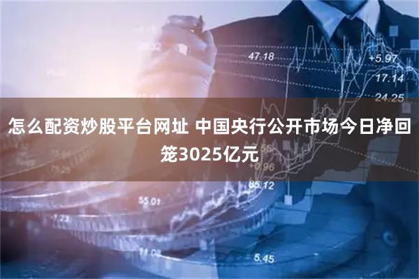 怎么配资炒股平台网址 中国央行公开市场今日净回笼3025亿元