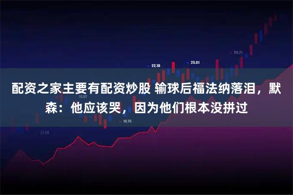 配资之家主要有配资炒股 输球后福法纳落泪，默森：他应该哭，因为他们根本没拼过