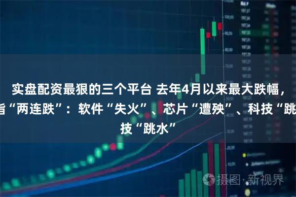 实盘配资最狠的三个平台 去年4月以来最大跌幅，纳指“两连跌”：软件“失火”、芯片“遭殃”、科技“跳水”