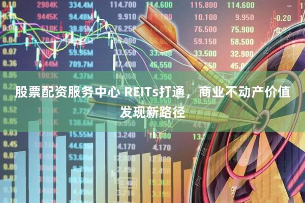 股票配资服务中心 REITs打通，商业不动产价值发现新路径