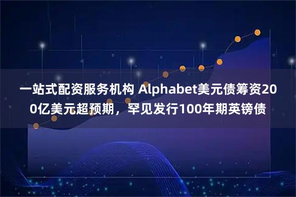 一站式配资服务机构 Alphabet美元债筹资200亿美元超预期，罕见发行100年期英镑债