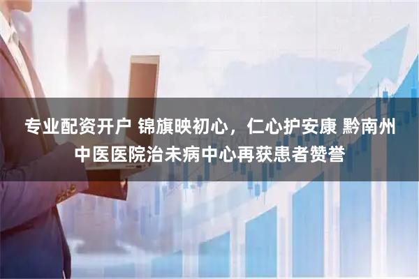 专业配资开户 锦旗映初心，仁心护安康 黔南州中医医院治未病中心再获患者赞誉