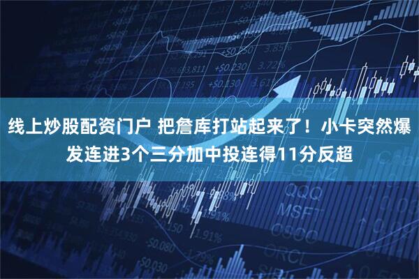 线上炒股配资门户 把詹库打站起来了！小卡突然爆发连进3个三分加中投连得11分反超