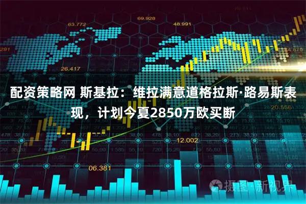 配资策略网 斯基拉：维拉满意道格拉斯·路易斯表现，计划今夏2850万欧买断