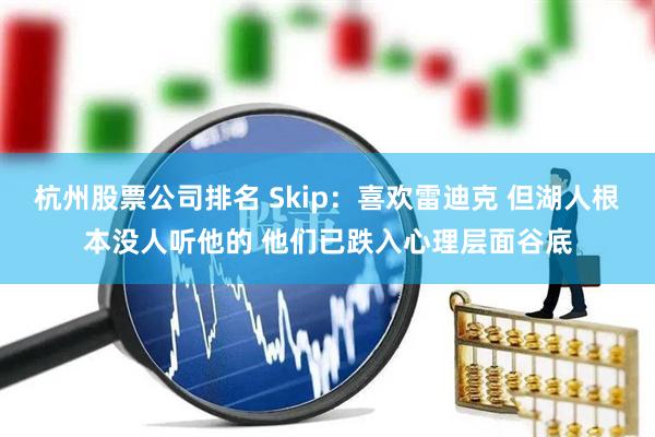 杭州股票公司排名 Skip：喜欢雷迪克 但湖人根本没人听他的 他们已跌入心理层面谷底