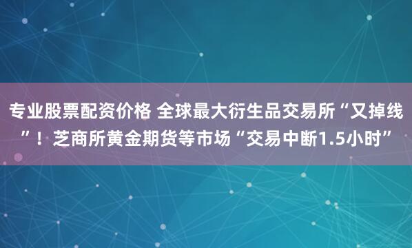 专业股票配资价格 全球最大衍生品交易所“又掉线”！芝商所黄金期货等市场“交易中断1.5小时”