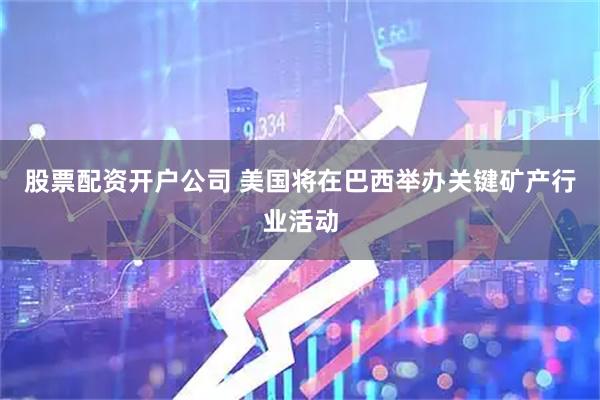 股票配资开户公司 美国将在巴西举办关键矿产行业活动