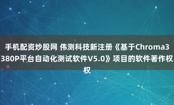 手机配资炒股网 伟测科技新注册《基于Chroma3380P平台自动化测试软件V5.0》项目的软件著作权