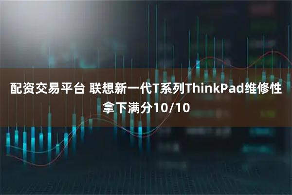 配资交易平台 联想新一代T系列ThinkPad维修性拿下满分10/10