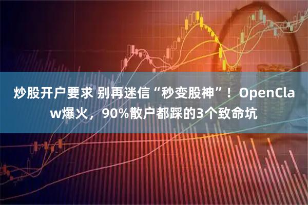 炒股开户要求 别再迷信“秒变股神”！OpenClaw爆火，90%散户都踩的3个致命坑