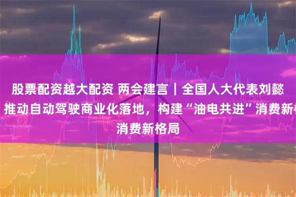股票配资越大配资 两会建言｜全国人大代表刘懿艳：推动自动驾驶商业化落地，构建“油电共进”消费新格局