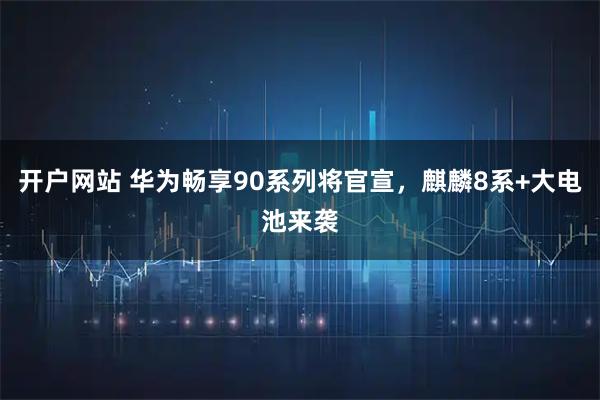 开户网站 华为畅享90系列将官宣，麒麟8系+大电池来袭