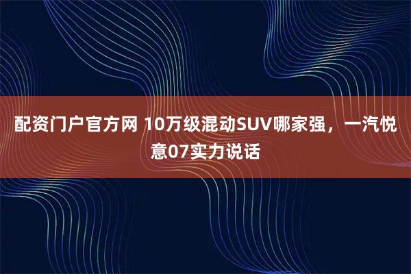 配资门户官方网 10万级混动SUV哪家强，一汽悦意07实力说话