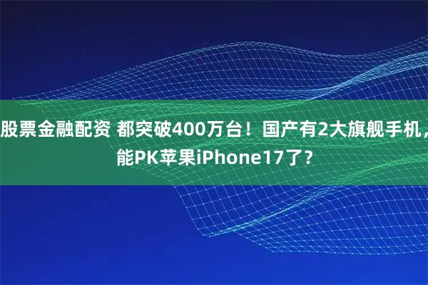 股票金融配资 都突破400万台！国产有2大旗舰手机，能PK苹果iPhone17了？