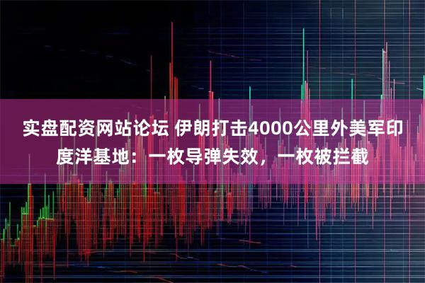 实盘配资网站论坛 伊朗打击4000公里外美军印度洋基地：一枚导弹失效，一枚被拦截